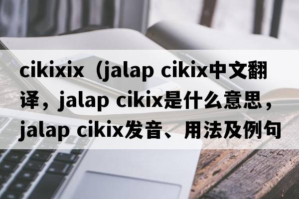 cikixix（jalap cikix中文翻譯，jalap cikix是什么意思，jalap cikix發(fā)音、用法及例句）