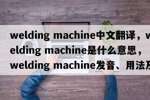 welding machine中文翻譯，welding machine是什么意思，welding machine發(fā)音、用法及例句