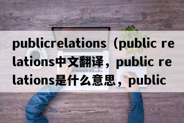 publicrelations（public relations中文翻譯，public relations是什么意思，public relations發(fā)音、用法及例句）