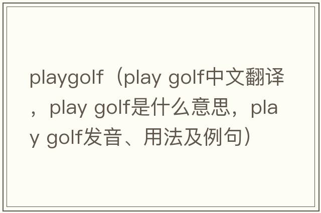 playgolf（play golf中文翻譯，play golf是什么意思，play golf發(fā)音、用法及例句）