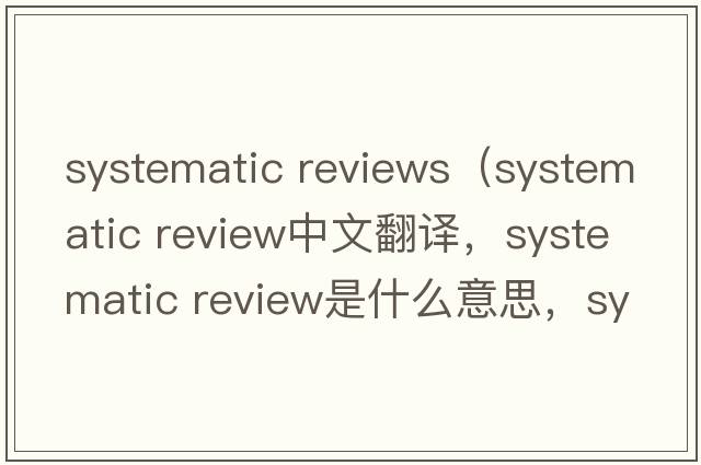 systematic reviews（systematic review中文翻譯，systematic review是什么意思，systematic review發(fā)音、用法及例句）