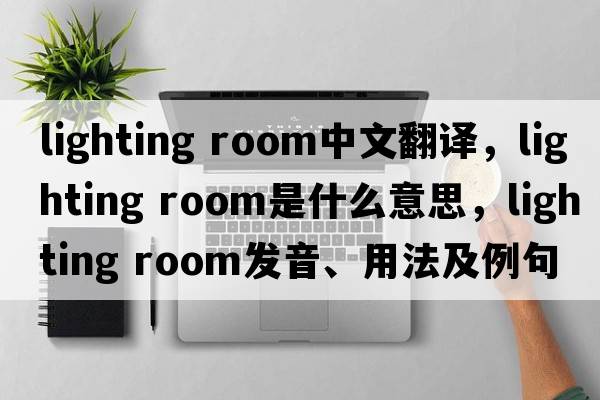 lighting room中文翻譯，lighting room是什么意思，lighting room發(fā)音、用法及例句