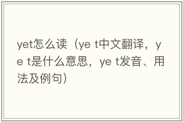 yet怎么讀（ye t中文翻譯，ye t是什么意思，ye t發(fā)音、用法及例句）