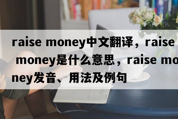 raise money中文翻譯，raise money是什么意思，raise money發(fā)音、用法及例句