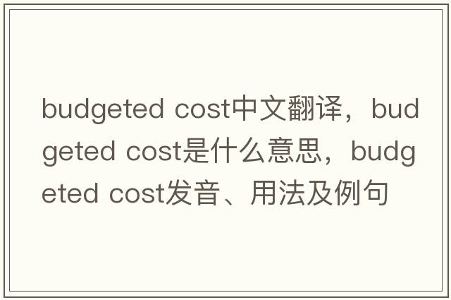 budgeted cost中文翻譯，budgeted cost是什么意思，budgeted cost發(fā)音、用法及例句