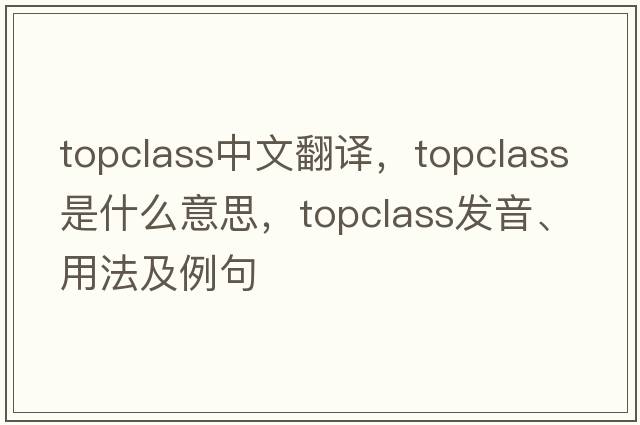 topclass中文翻譯，topclass是什么意思，topclass發(fā)音、用法及例句