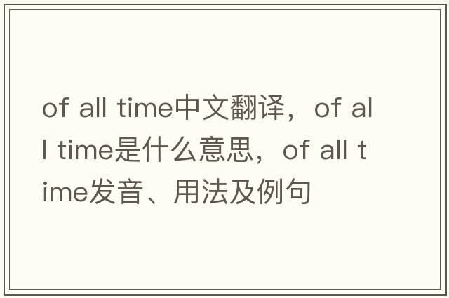 of all time中文翻譯，of all time是什么意思，of all time發(fā)音、用法及例句