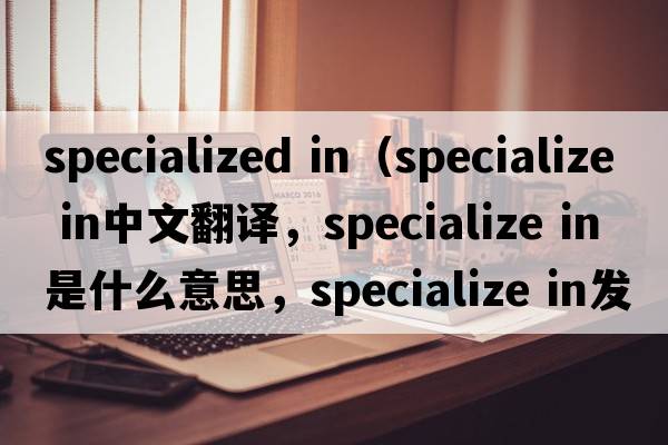 specialized in（specialize IN中文翻譯，specialize IN是什么意思，specialize IN發(fā)音、用法及例句）