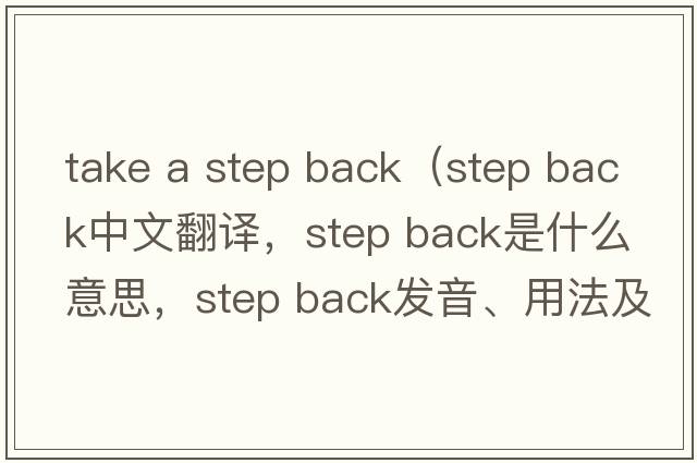 take a step back（step back中文翻譯，step back是什么意思，step back發(fā)音、用法及例句）