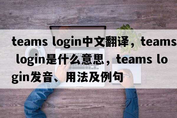 teams login中文翻譯，teams login是什么意思，teams login發(fā)音、用法及例句