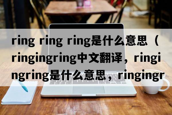 ring ring ring是什么意思（ringingring中文翻譯，ringingring是什么意思，ringingring發(fā)音、用法及例句）