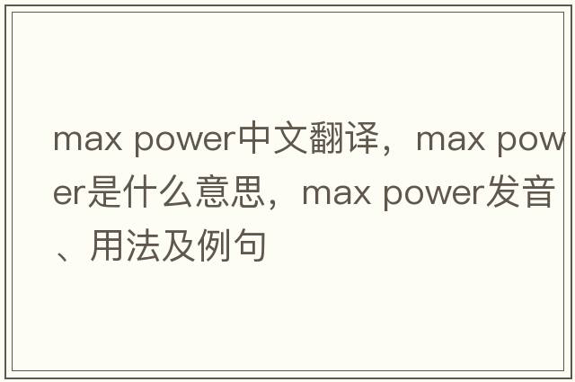 max power中文翻譯，max power是什么意思，max power發(fā)音、用法及例句