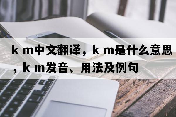k m中文翻譯，k m是什么意思，k m發(fā)音、用法及例句
