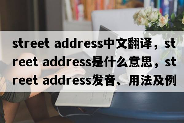street address中文翻譯，street address是什么意思，street address發(fā)音、用法及例句