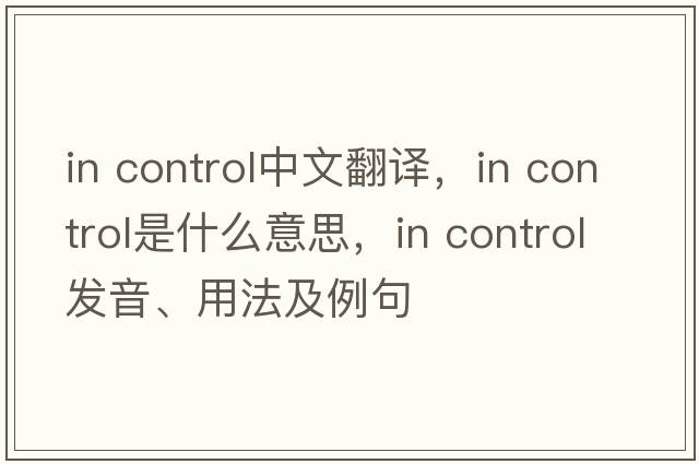 in control中文翻譯，in control是什么意思，in control發(fā)音、用法及例句