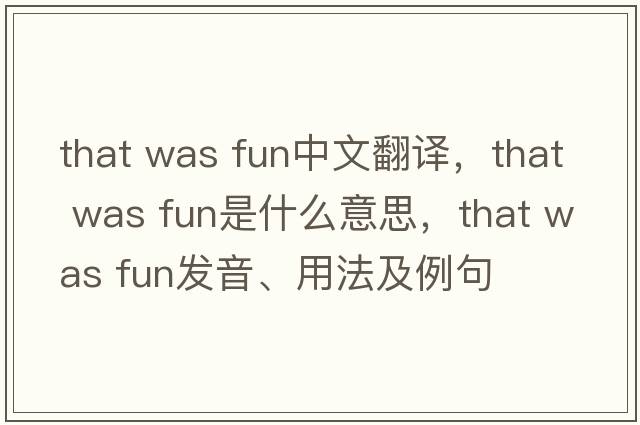 that was fun中文翻譯，that was fun是什么意思，that was fun發(fā)音、用法及例句