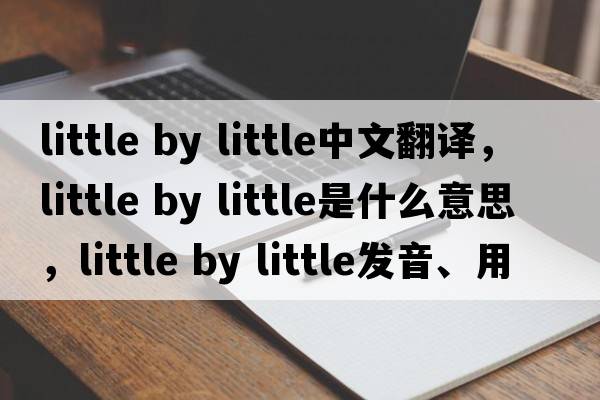 little by little中文翻譯，little by little是什么意思，little by little發(fā)音、用法及例句