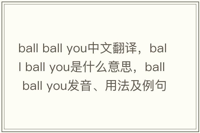 ball ball you中文翻譯，ball ball you是什么意思，ball ball you發(fā)音、用法及例句