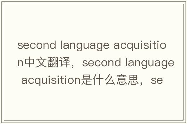second language acquisition中文翻譯，second language acquisition是什么意思，second language acquisition發(fā)音、用法及例句