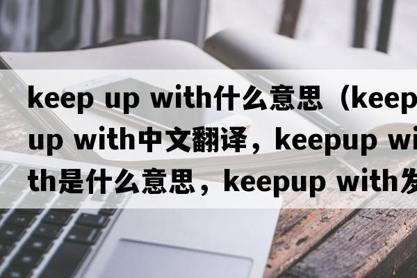 keep up with什么意思（keepup with中文翻譯，keepup with是什么意思，keepup with發(fā)音、用法及例句）