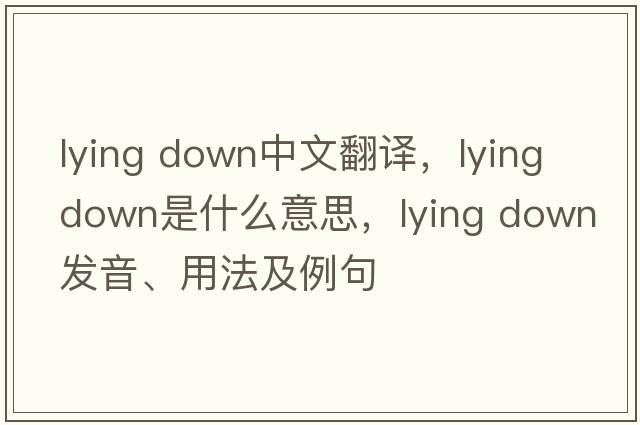 lying down中文翻譯，lying down是什么意思，lying down發(fā)音、用法及例句