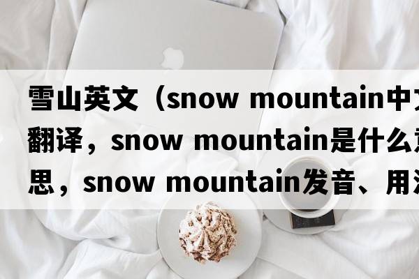雪山英文（snow mountain中文翻譯，snow mountain是什么意思，snow mountain發(fā)音、用法及例句）