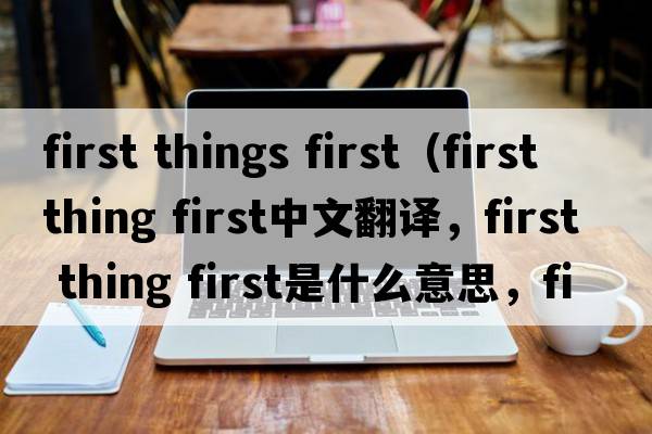 first things first（first thing first中文翻譯，first thing first是什么意思，first thing first發(fā)音、用法及例句）