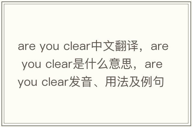are you clear中文翻譯，are you clear是什么意思，are you clear發(fā)音、用法及例句