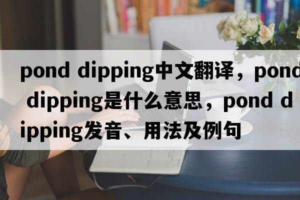 pond dipping中文翻譯，pond dipping是什么意思，pond dipping發(fā)音、用法及例句