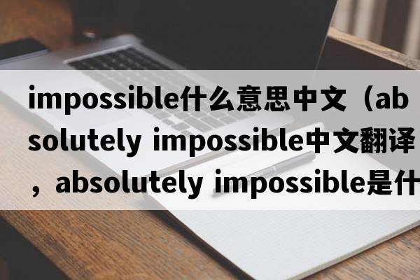 impossible什么意思中文（absolutely impossible中文翻譯，absolutely impossible是什么意思，absolutely impossible發(fā)音、用法及例句）