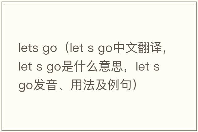 lets go（let s go中文翻譯，let s go是什么意思，let s go發(fā)音、用法及例句）