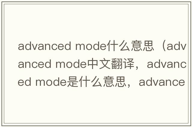 advanced mode什么意思（advanced mode中文翻譯，advanced mode是什么意思，advanced mode發(fā)音、用法及例句）