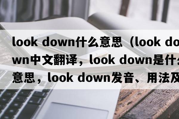 look down什么意思（look down中文翻譯，look down是什么意思，look down發(fā)音、用法及例句）