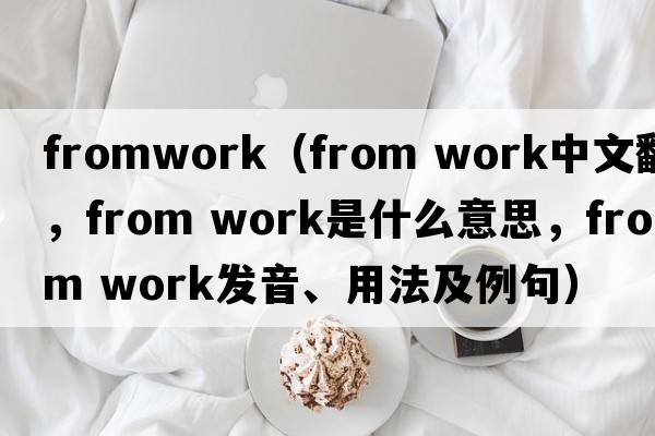 fromwork（from work中文翻譯，from work是什么意思，from work發(fā)音、用法及例句）