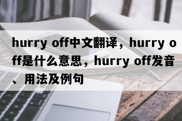 hurry off中文翻譯，hurry off是什么意思，hurry off發(fā)音、用法及例句