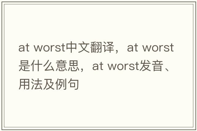 at worst中文翻譯，at worst是什么意思，at worst發(fā)音、用法及例句