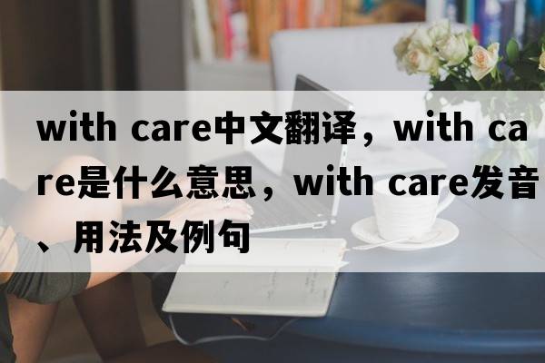 With care中文翻譯，With care是什么意思，With care發(fā)音、用法及例句
