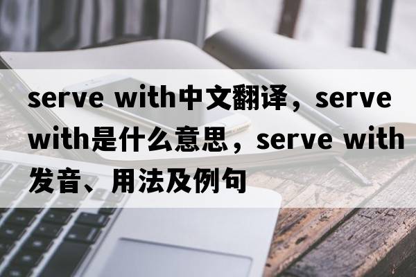 serve with中文翻譯，serve with是什么意思，serve with發(fā)音、用法及例句