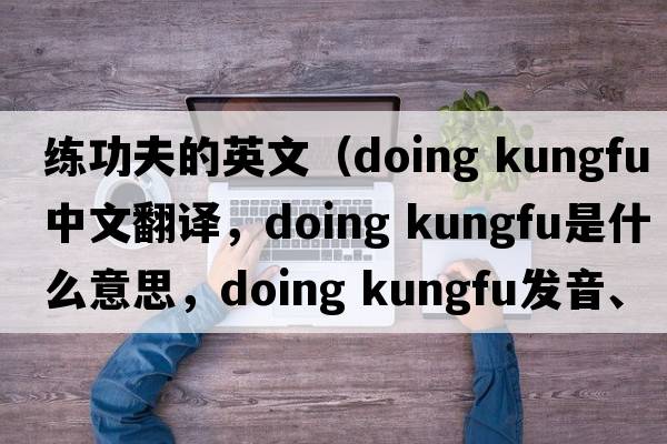 練功夫的英文（doing kungfu中文翻譯，doing kungfu是什么意思，doing kungfu發(fā)音、用法及例句）