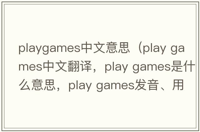 playgames中文意思（play games中文翻譯，play games是什么意思，play games發(fā)音、用法及例句）