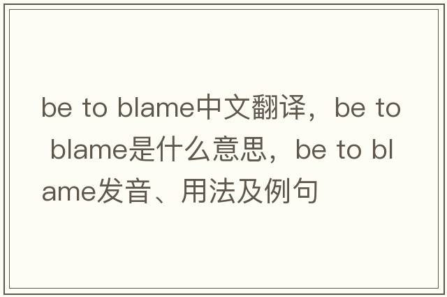 be to blame中文翻譯，be to blame是什么意思，be to blame發(fā)音、用法及例句