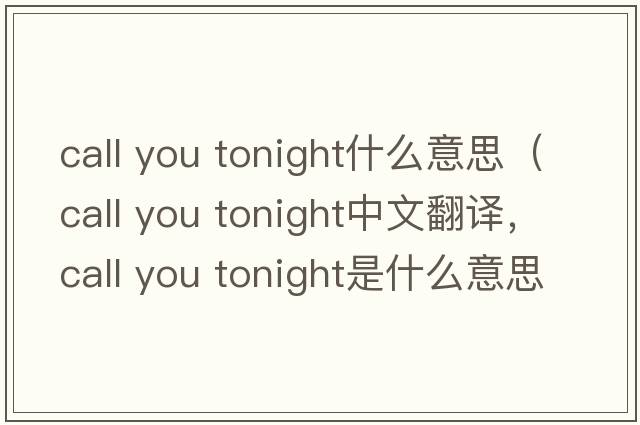 call you tonight什么意思（call you tonight中文翻譯，call you tonight是什么意思，call you tonight發(fā)音、用法及例句）