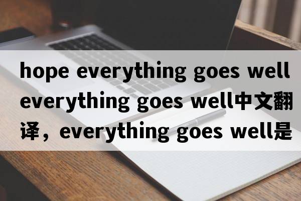 hope everything goes well（everything goes well中文翻譯，everything goes well是什么意思，everything goes well發(fā)音、