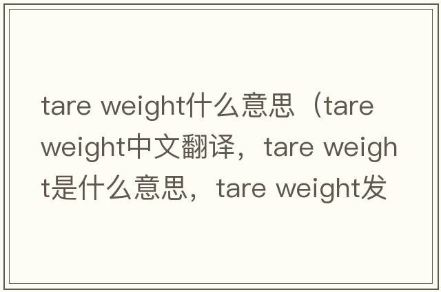 tare weight什么意思（tare weight中文翻譯，tare weight是什么意思，tare weight發(fā)音、用法及例句）