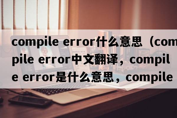 compile error什么意思（compile error中文翻譯，compile error是什么意思，compile error發(fā)音、用法及例句）