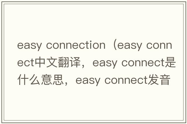 easy connection（easy connect中文翻譯，easy connect是什么意思，easy connect發(fā)音、用法及例句）