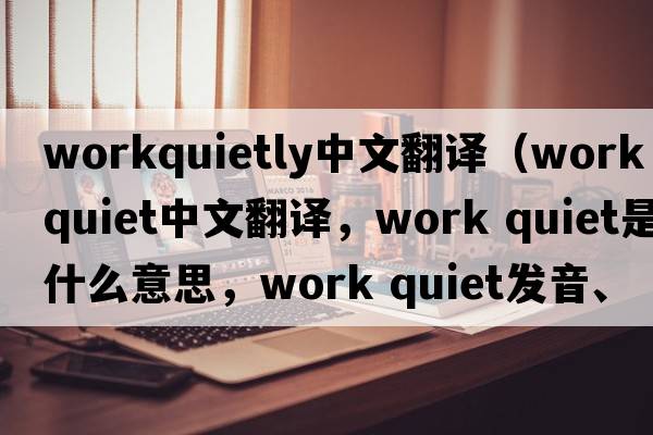 workquietly中文翻譯（work quiet中文翻譯，work quiet是什么意思，work quiet發(fā)音、用法及例句）