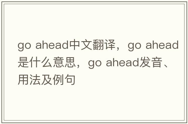 go ahead中文翻譯，go ahead是什么意思，go ahead發(fā)音、用法及例句