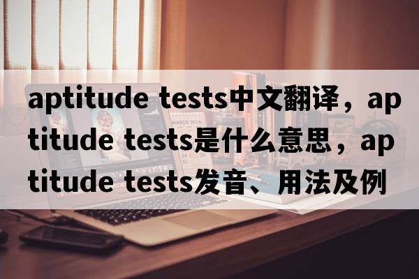 aptitude tests中文翻譯，aptitude tests是什么意思，aptitude tests發(fā)音、用法及例句