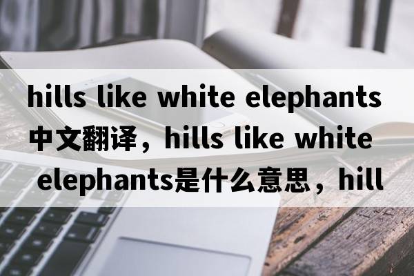 hills like white elephants中文翻譯，hills like white elephants是什么意思，hills like white elephants發(fā)音、用法及例句